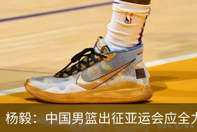 杨毅：中国男篮出征亚运会应全力以赴，不能派出二队或青年军